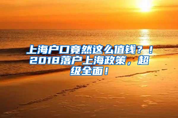 上海户口竟然这么值钱？！2018落户上海政策，超级全面！