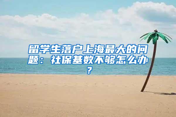 留学生落户上海最大的问题：社保基数不够怎么办？