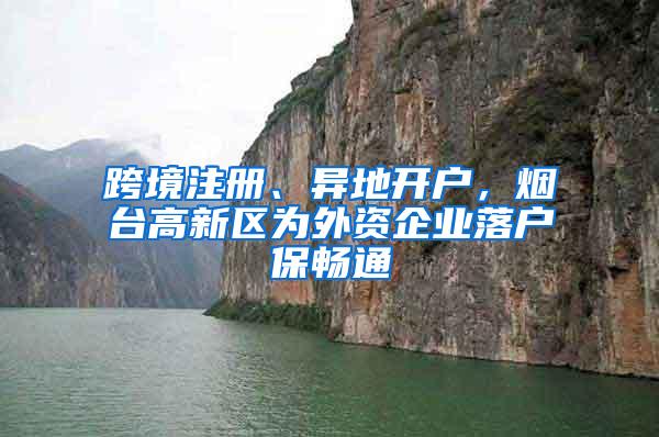 跨境注册、异地开户，烟台高新区为外资企业落户保畅通