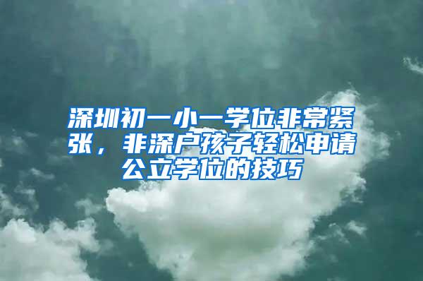 深圳初一小一学位非常紧张，非深户孩子轻松申请公立学位的技巧