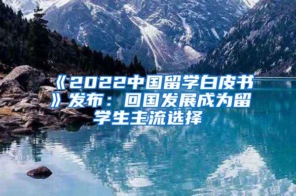 《2022中国留学白皮书》发布：回国发展成为留学生主流选择