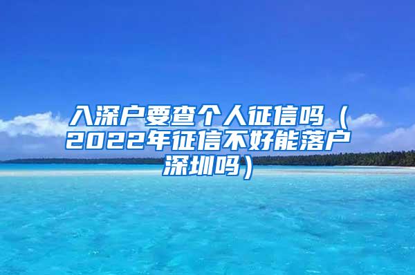 入深户要查个人征信吗（2022年征信不好能落户深圳吗）