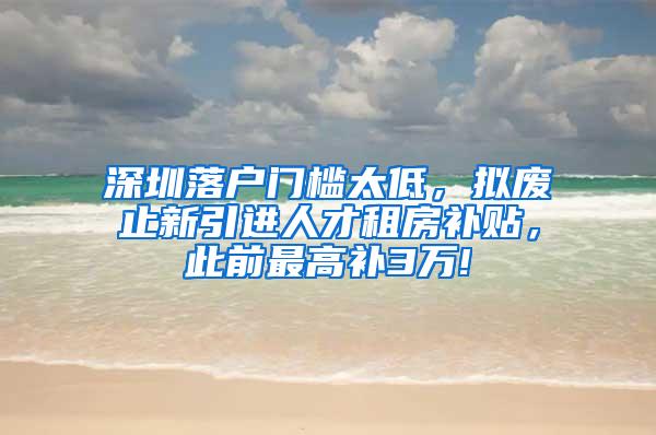 深圳落户门槛太低，拟废止新引进人才租房补贴，此前最高补3万!