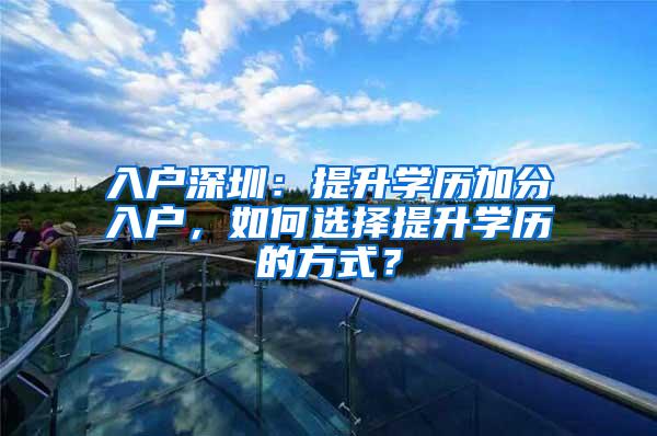 入户深圳：提升学历加分入户，如何选择提升学历的方式？