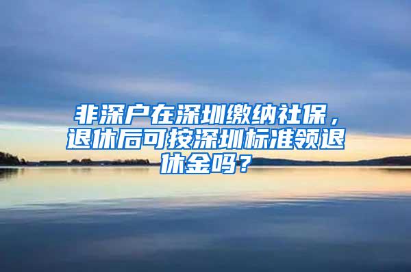 非深户在深圳缴纳社保，退休后可按深圳标准领退休金吗？