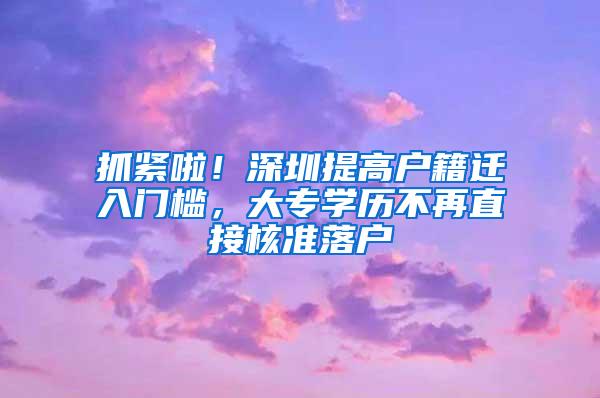 抓紧啦！深圳提高户籍迁入门槛，大专学历不再直接核准落户