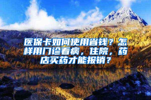 医保卡如何使用省钱？怎样用门诊看病，住院，药店买药才能报销？