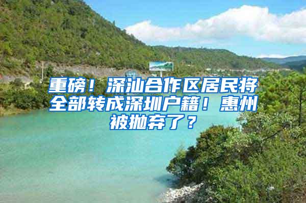 重磅！深汕合作区居民将全部转成深圳户籍！惠州被抛弃了？