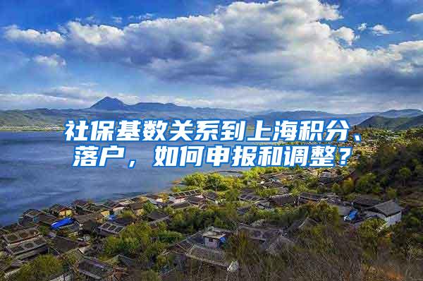 社保基数关系到上海积分、落户，如何申报和调整？