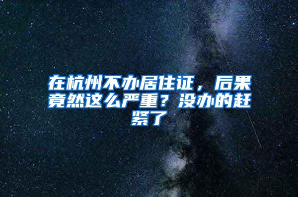 在杭州不办居住证，后果竟然这么严重？没办的赶紧了