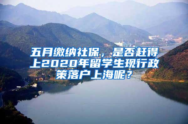 五月缴纳社保，是否赶得上2020年留学生现行政策落户上海呢？