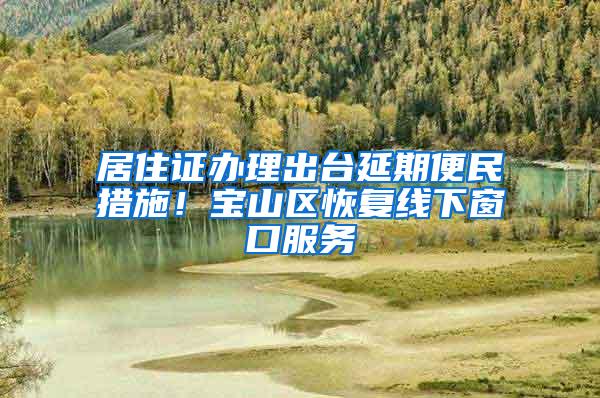 居住证办理出台延期便民措施！宝山区恢复线下窗口服务