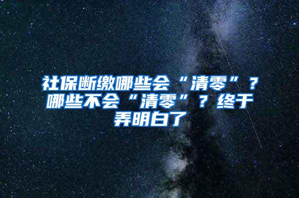 社保断缴哪些会“清零”？哪些不会“清零”？终于弄明白了