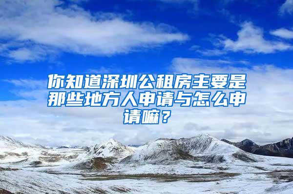 你知道深圳公租房主要是那些地方人申请与怎么申请嘛？