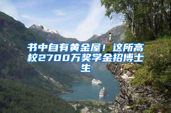 书中自有黄金屋！这所高校2700万奖学金招博士生