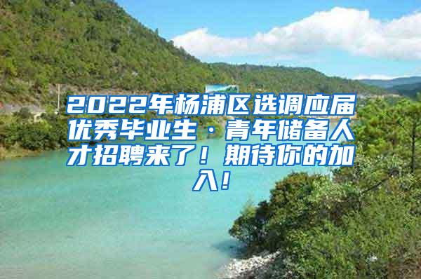 2022年杨浦区选调应届优秀毕业生·青年储备人才招聘来了！期待你的加入！