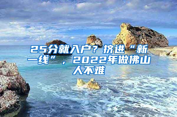 25分就入户？挤进“新一线”，2022年做佛山人不难