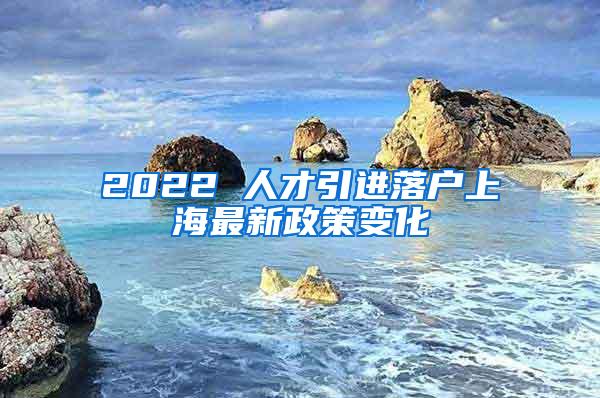 2022 人才引进落户上海最新政策变化