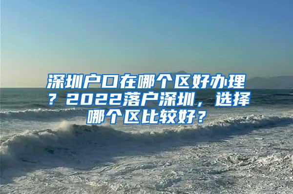 深圳户口在哪个区好办理？2022落户深圳，选择哪个区比较好？