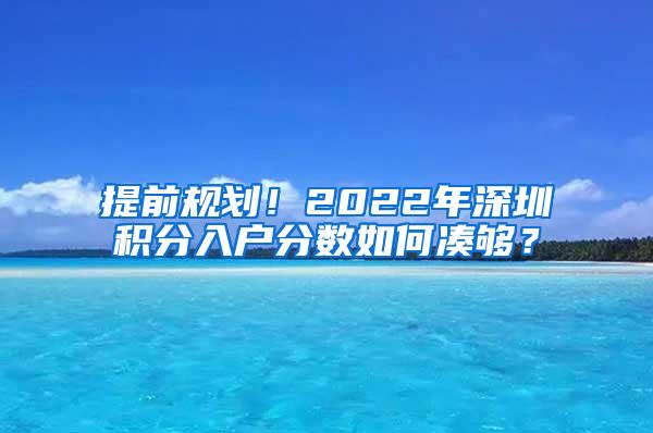 提前规划！2022年深圳积分入户分数如何凑够？