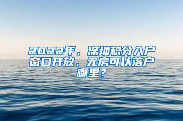 2022年，深圳积分入户窗口开放，无房可以落户哪里？