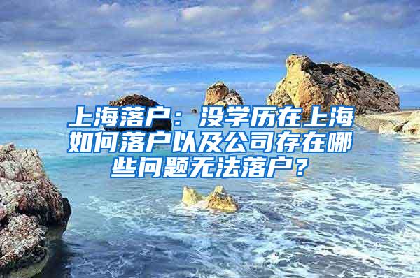 上海落户：没学历在上海如何落户以及公司存在哪些问题无法落户？