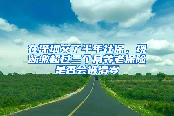 在深圳交了半年社保，现断缴超过三个月养老保险是否会被清零