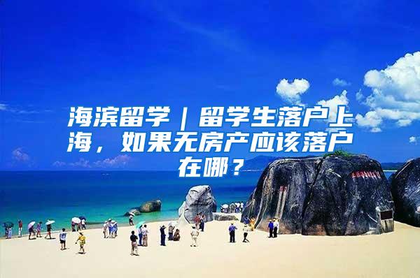 海滨留学｜留学生落户上海，如果无房产应该落户在哪？