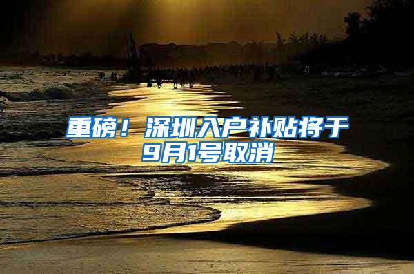 重磅！深圳入户补贴将于9月1号取消