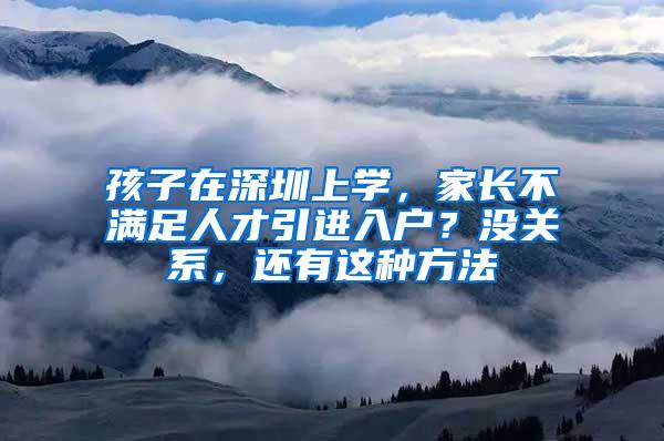 孩子在深圳上学，家长不满足人才引进入户？没关系，还有这种方法