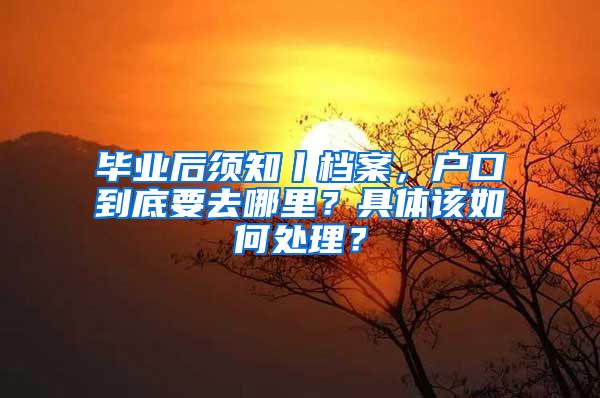 毕业后须知丨档案，户口到底要去哪里？具体该如何处理？