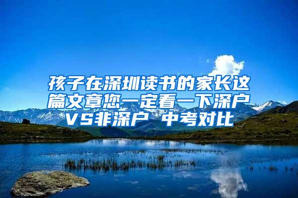 孩子在深圳读书的家长这篇文章您一定看一下深户VS非深户 中考对比