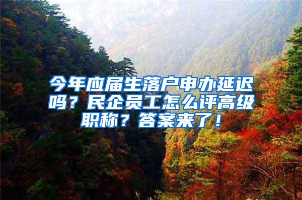 今年应届生落户申办延迟吗？民企员工怎么评高级职称？答案来了！