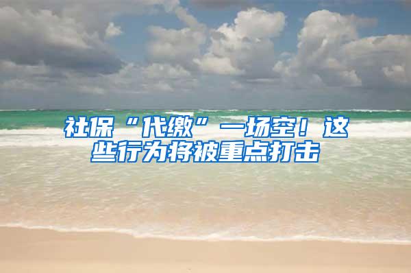 社保“代缴”一场空！这些行为将被重点打击