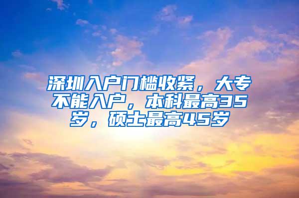 深圳入户门槛收紧，大专不能入户，本科最高35岁，硕士最高45岁