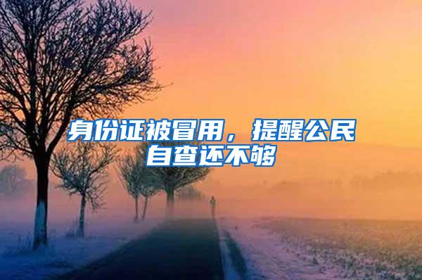 身份证被冒用，提醒公民自查还不够