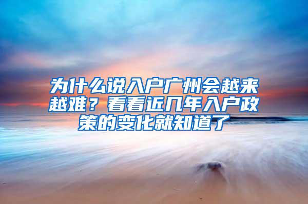 为什么说入户广州会越来越难？看看近几年入户政策的变化就知道了