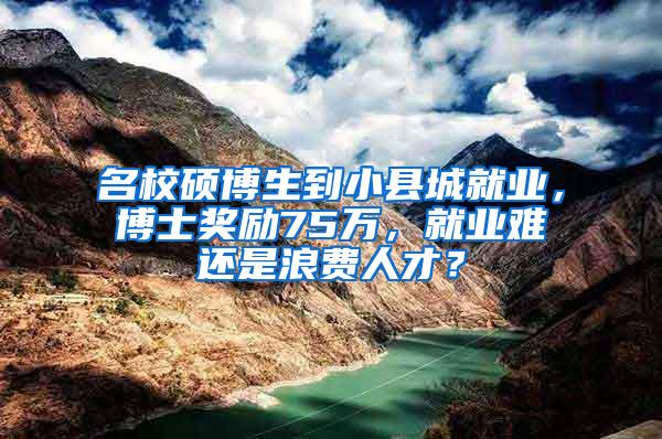 名校硕博生到小县城就业，博士奖励75万，就业难还是浪费人才？