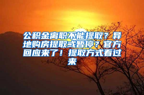 公积金离职不能提取？异地购房提取或暂停？官方回应来了！提取方式看过来