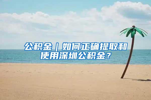 公积金｜如何正确提取和使用深圳公积金？