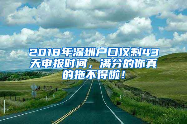 2018年深圳户口仅剩43天申报时间，满分的你真的拖不得啦！