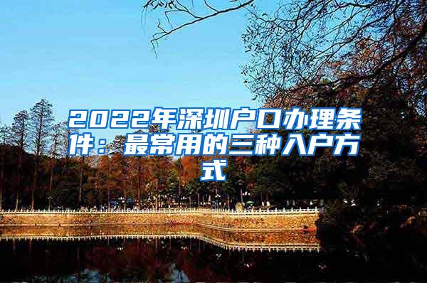 2022年深圳户口办理条件：最常用的三种入户方式