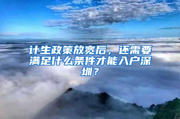 计生政策放宽后，还需要满足什么条件才能入户深圳？