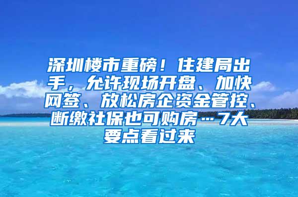 深圳楼市重磅！住建局出手，允许现场开盘、加快网签、放松房企资金管控、断缴社保也可购房…7大要点看过来