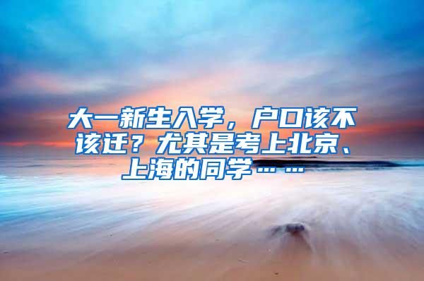 大一新生入学，户口该不该迁？尤其是考上北京、上海的同学……