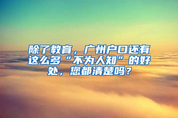 除了教育，广州户口还有这么多“不为人知”的好处，您都清楚吗？