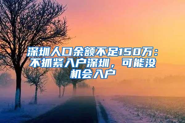 深圳人口余额不足150万：不抓紧入户深圳，可能没机会入户