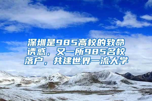 深圳是985高校的致命诱惑，又一所985名校落户，共建世界一流大学