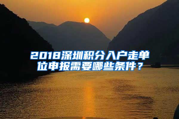 2018深圳积分入户走单位申报需要哪些条件？