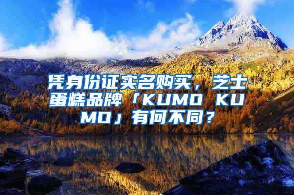 凭身份证实名购买，芝士蛋糕品牌「KUMO KUMO」有何不同？